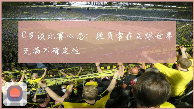 C罗谈比赛心态：胜负常在足球世界充满不确定性