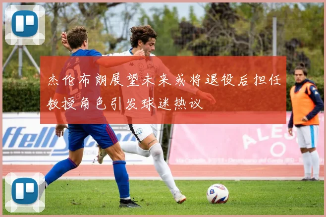 杰伦布朗展望未来或将退役后担任教授角色引发球迷热议