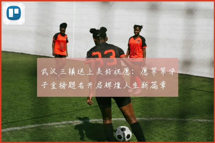 武汉三镇送上美好祝愿：愿莘莘学子金榜题名开启辉煌人生新篇章
