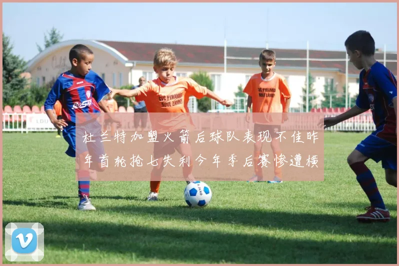 杜兰特加盟火箭后球队表现不佳昨年首轮抢七失利今年季后赛惨遭横扫