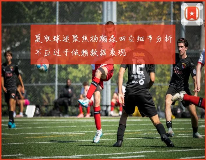 夏联球迷聚焦杨瀚森回合细节分析不应过于依赖数据表现