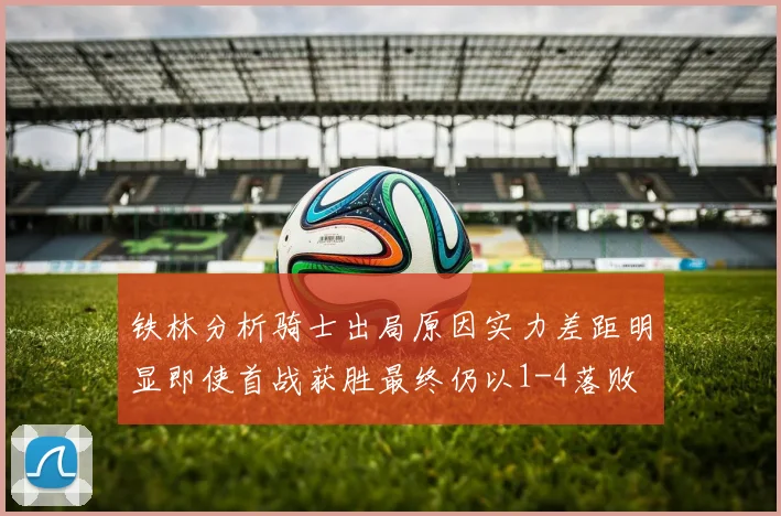 铁林分析骑士出局原因实力差距明显即使首战获胜最终仍以1-4落败
