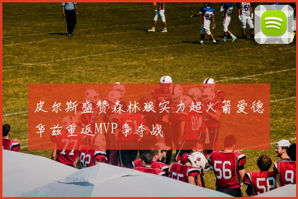 皮尔斯盛赞森林狼实力超火箭爱德华兹重返MVP争夺战