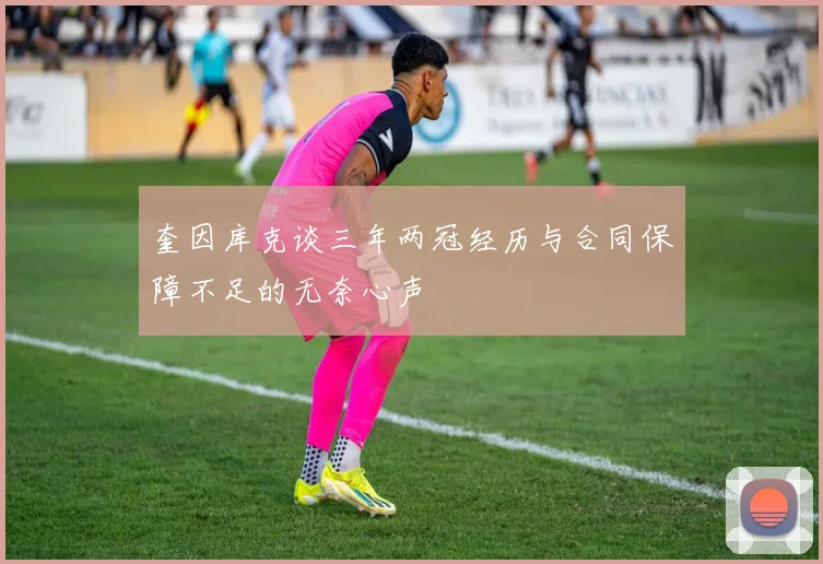 奎因库克谈三年两冠经历与合同保障不足的无奈心声