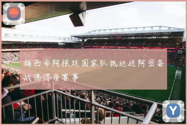 梅西率阿根廷国家队抵达迈阿密备战佛得角赛事