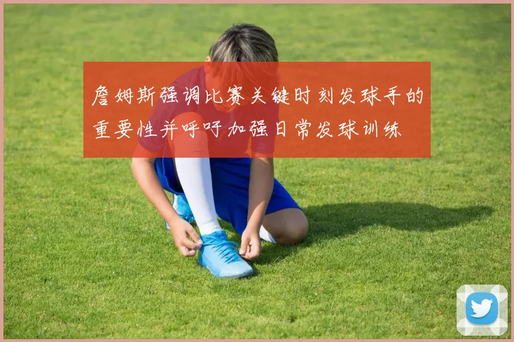 詹姆斯强调比赛关键时刻发球手的重要性并呼吁加强日常发球训练