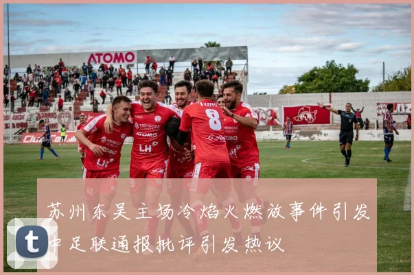 苏州东吴主场冷焰火燃放事件引发中足联通报批评引发热议