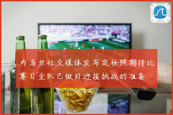 内马尔社交媒体发布定妆照期待比赛日全队已做好迎接挑战的准备