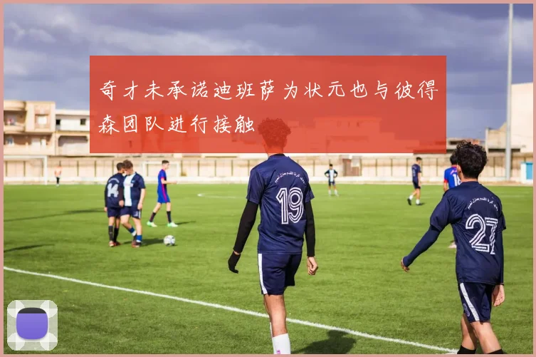 奇才未承诺迪班萨为状元也与彼得森团队进行接触