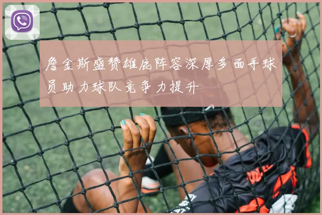詹金斯盛赞雄鹿阵容深厚多面手球员助力球队竞争力提升