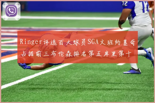 Ringer评选百大球员SGA文班约基奇占据前三布伦森排名第五库里第十杜兰特第十六詹姆斯第二十