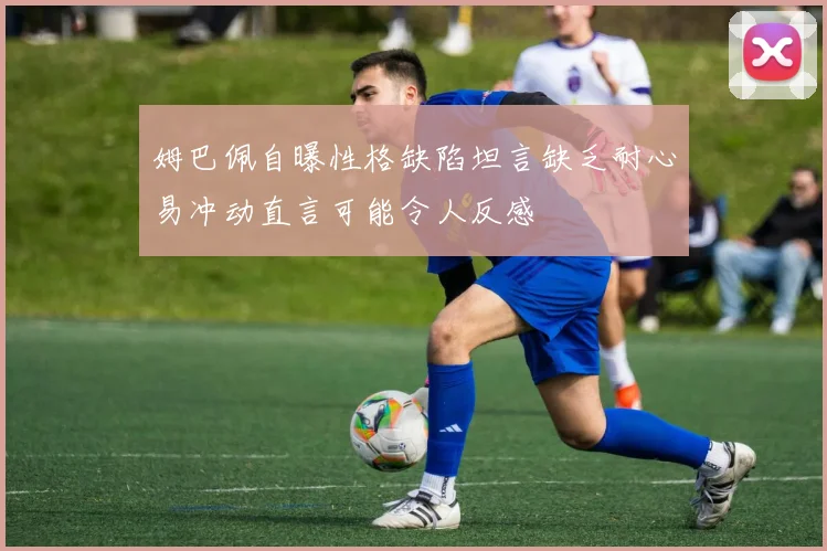 姆巴佩自曝性格缺陷坦言缺乏耐心易冲动直言可能令人反感