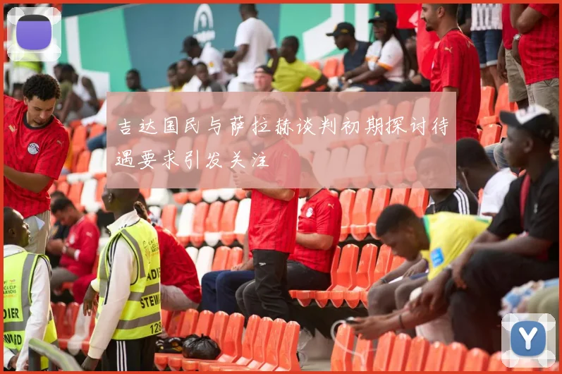 吉达国民与萨拉赫谈判初期探讨待遇要求引发关注