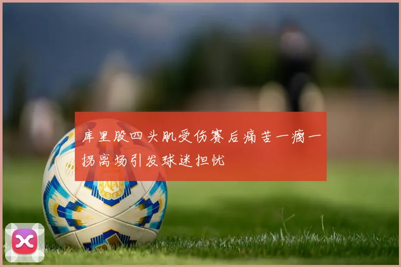 库里股四头肌受伤赛后痛苦一瘸一拐离场引发球迷担忧