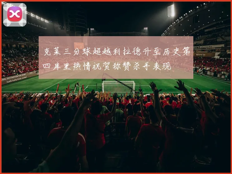 克莱三分球超越利拉德升至历史第四库里热情祝贺称赞杀手表现
