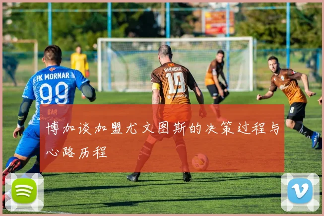 博加谈加盟尤文图斯的决策过程与心路历程
