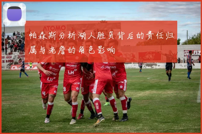 帕森斯分析湖人胜负背后的责任归属与老詹的角色影响