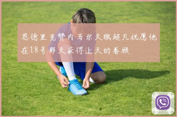 恩德里克赞内马尔天赋超凡祝愿他在18号那天获得上天的眷顾