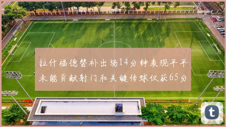 拉什福德替补出场14分钟表现平平未能贡献射门和关键传球仅获65分