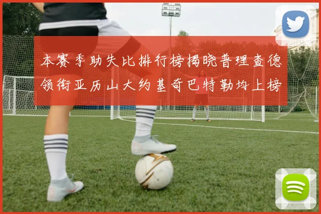 本赛季助失比排行榜揭晓普理查德领衔亚历山大约基奇巴特勒均上榜