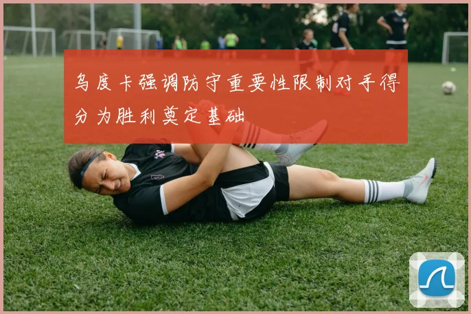 乌度卡强调防守重要性限制对手得分为胜利奠定基础