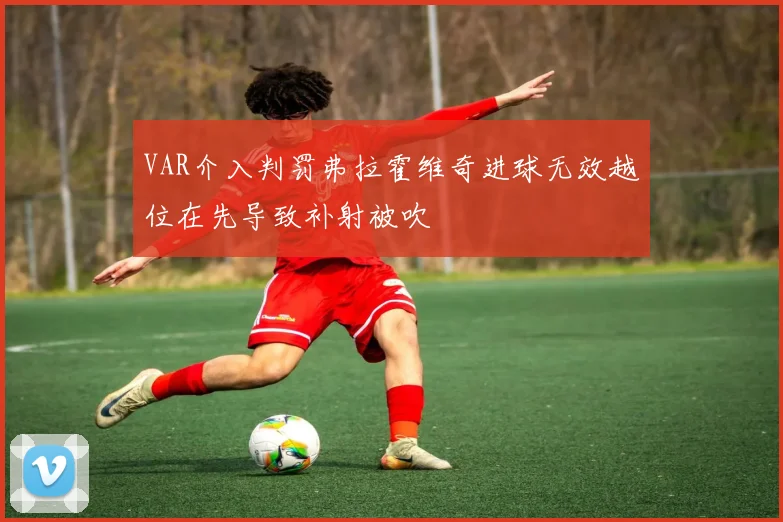 VAR介入判罚弗拉霍维奇进球无效越位在先导致补射被吹