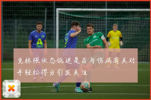 克林根状态低迷是否与伤病有关对手轻松得分引发关注