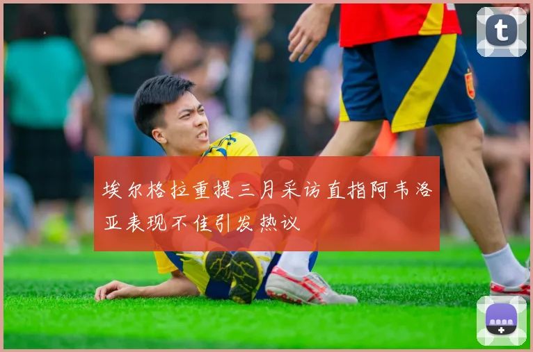 埃尔格拉重提三月采访直指阿韦洛亚表现不佳引发热议