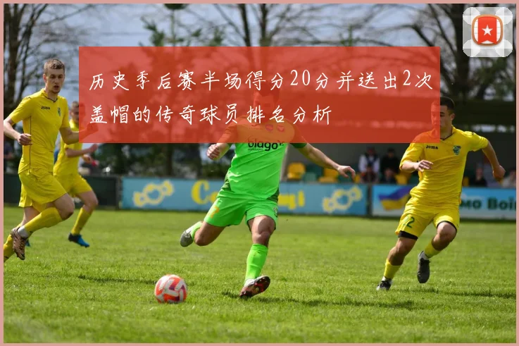 历史季后赛半场得分20分并送出2次盖帽的传奇球员排名分析