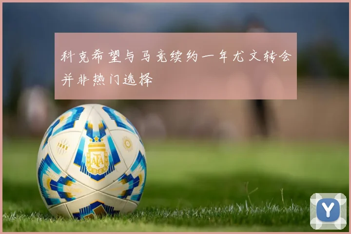 科克希望与马竞续约一年尤文转会并非热门选择
