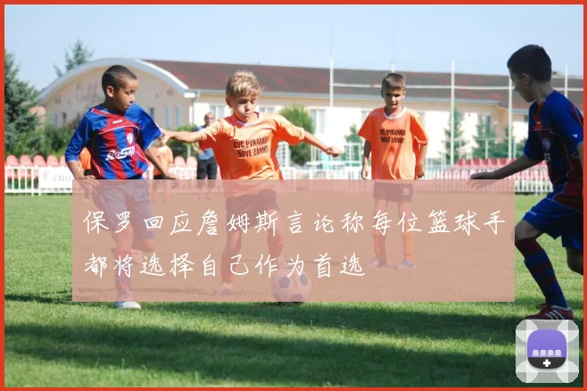 保罗回应詹姆斯言论称每位篮球手都将选择自己作为首选