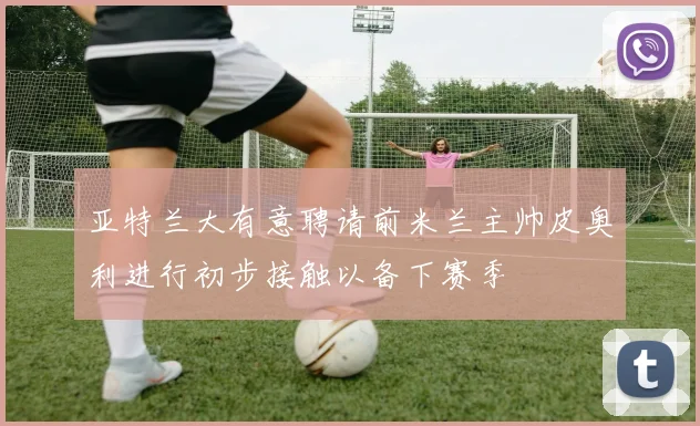亚特兰大有意聘请前米兰主帅皮奥利进行初步接触以备下赛季